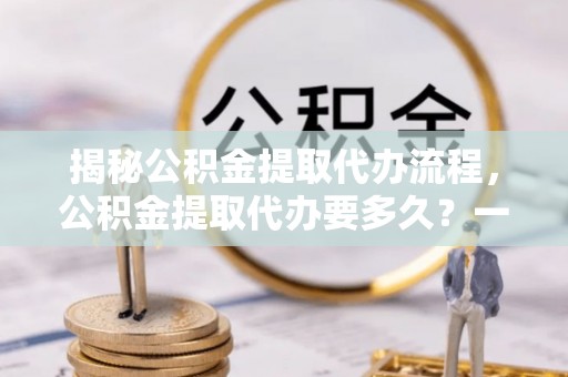 茂县揭秘公积金提取代办流程，公积金提取代办要多久？一文读懂