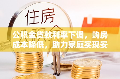 茂县公积金贷款利率下调，购房成本降低，助力家庭实现安居梦