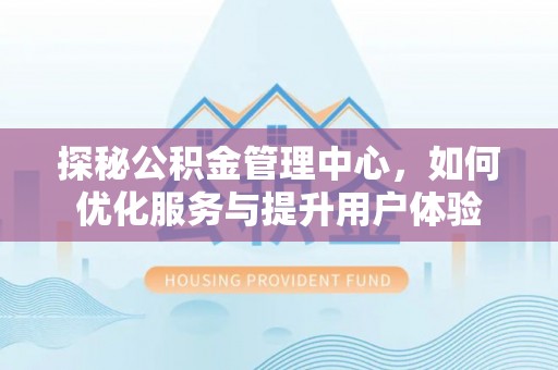 茂县探秘公积金管理中心，如何优化服务与提升用户体验