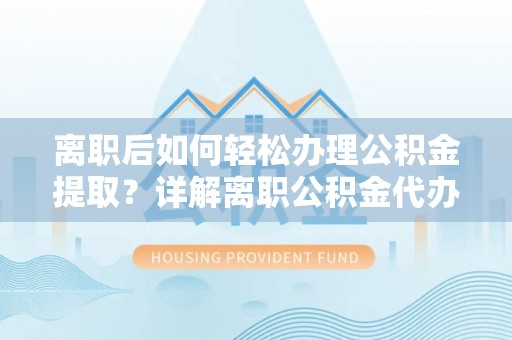 茂县离职后如何轻松办理公积金提取？详解离职公积金代办提取流程