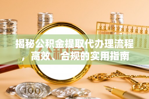 茂县揭秘公积金提取代办理流程，高效、合规的实用指南