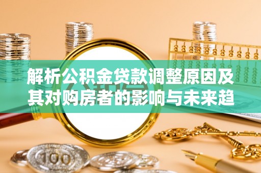 茂县解析公积金贷款调整原因及其对购房者的影响与未来趋势