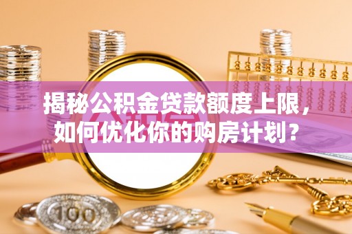 茂县揭秘公积金贷款额度上限，如何优化你的购房计划？