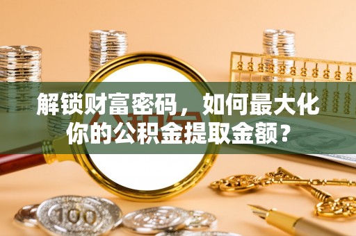茂县解锁财富密码，如何最大化你的公积金提取金额？