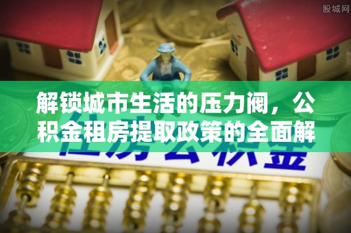 茂县解锁城市生活的压力阀，公积金租房提取政策的全面解析与实践指南