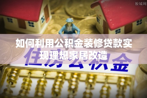 茂县如何利用公积金装修贷款实现理想家居改造