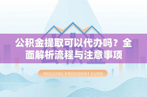 茂县公积金提取可以代办吗？全面解析流程与注意事项