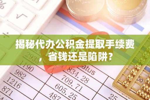 茂县揭秘代办公积金提取手续费，省钱还是陷阱？