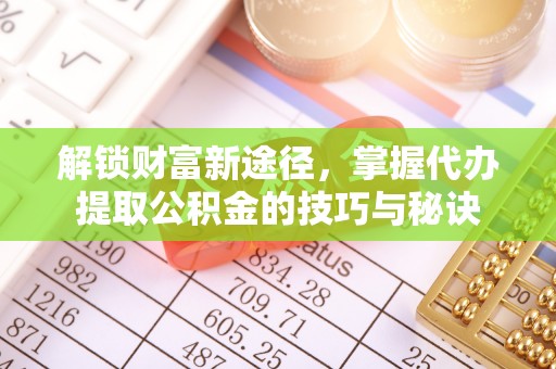 茂县解锁财富新途径，掌握代办提取公积金的技巧与秘诀