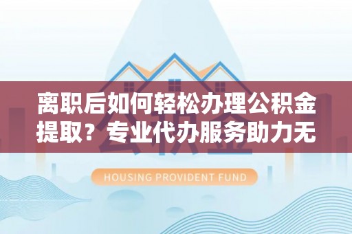 茂县离职后如何轻松办理公积金提取？专业代办服务助力无忧