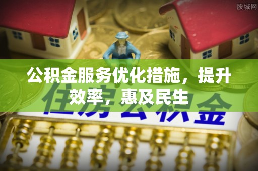 茂县公积金服务优化措施，提升效率，惠及民生