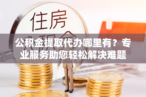 茂县公积金提取代办哪里有？专业服务助您轻松解决难题