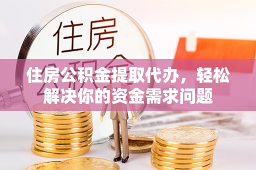 茂县住房公积金提取代办，轻松解决你的资金需求问题
