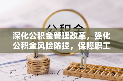 茂县深化公积金管理改革，强化公积金风险防控，保障职工权益
