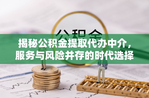 茂县揭秘公积金提取代办中介，服务与风险并存的时代选择