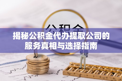 茂县揭秘公积金代办提取公司的服务真相与选择指南