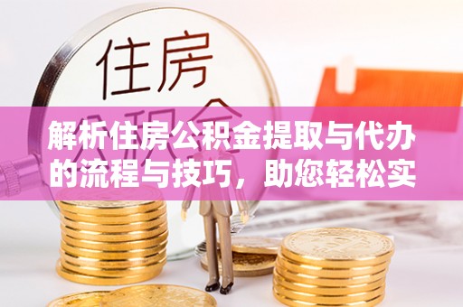 茂县解析住房公积金提取与代办的流程与技巧，助您轻松实现资金流动
