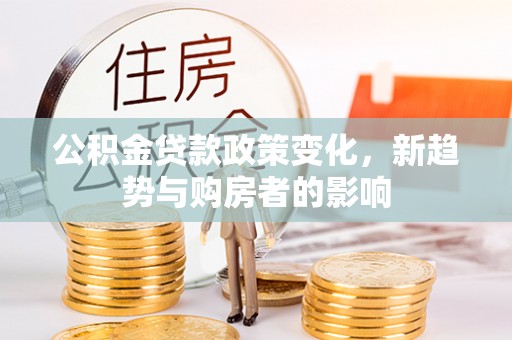 茂县公积金贷款政策变化，新趋势与购房者的影响