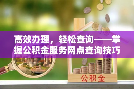 茂县高效办理，轻松查询——掌握公积金服务网点查询技巧
