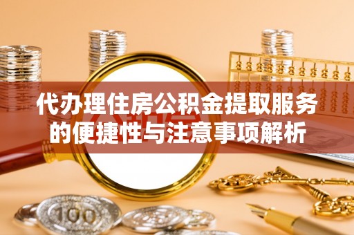 茂县代办理住房公积金提取服务的便捷性与注意事项解析
