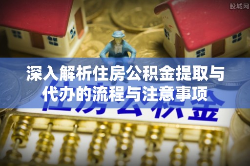 茂县深入解析住房公积金提取与代办的流程与注意事项