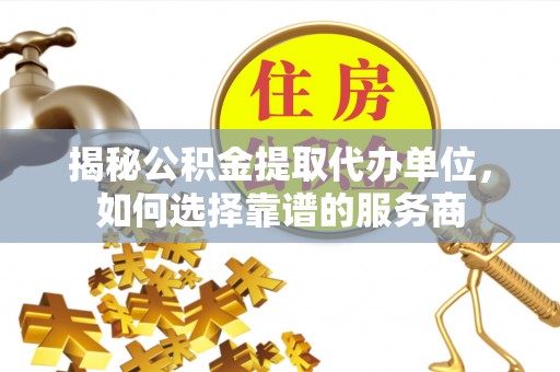 茂县揭秘公积金提取代办单位，如何选择靠谱的服务商