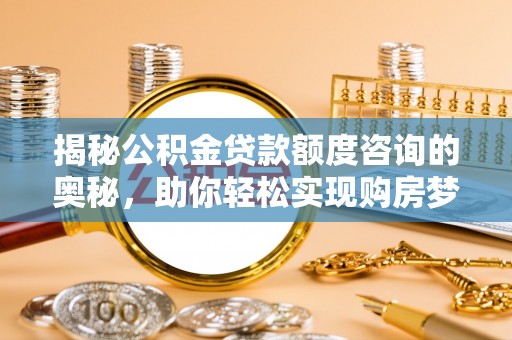 茂县揭秘公积金贷款额度咨询的奥秘，助你轻松实现购房梦想