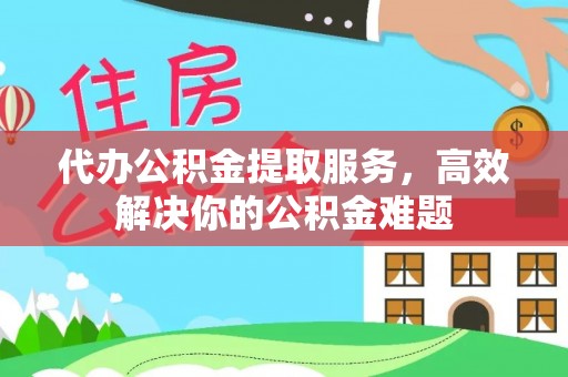 茂县代办公积金提取服务，高效解决你的公积金难题