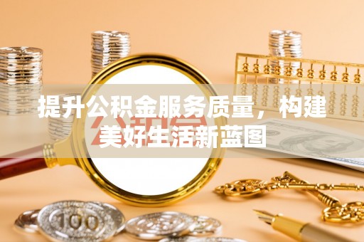 茂县提升公积金服务质量，构建美好生活新蓝图