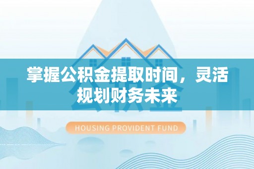 茂县掌握公积金提取时间，灵活规划财务未来