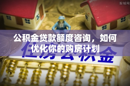 茂县公积金贷款额度咨询，如何优化你的购房计划