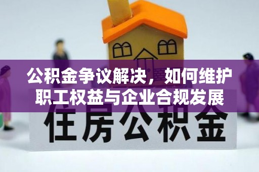 茂县公积金争议解决，如何维护职工权益与企业合规发展