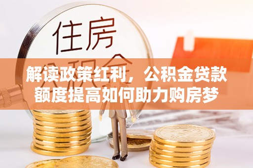 茂县解读政策红利，公积金贷款额度提高如何助力购房梦