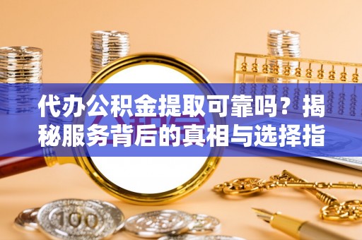 茂县代办公积金提取可靠吗？揭秘服务背后的真相与选择指南