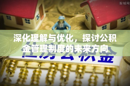 茂县深化理解与优化，探讨公积金管理制度的未来方向