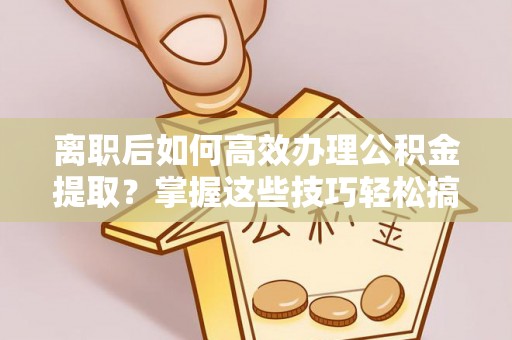 茂县离职后如何高效办理公积金提取？掌握这些技巧轻松搞定