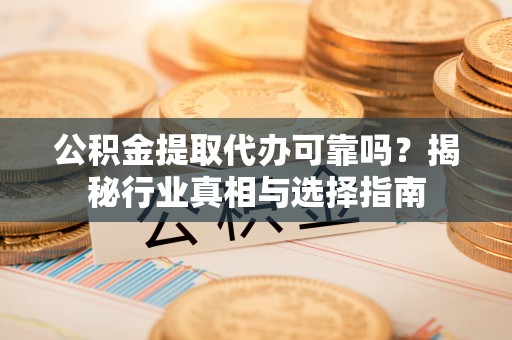 茂县公积金提取代办可靠吗？揭秘行业真相与选择指南