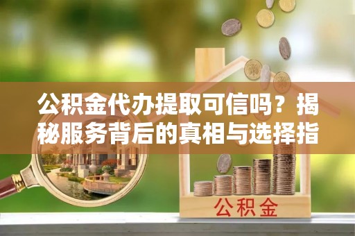 茂县公积金代办提取可信吗？揭秘服务背后的真相与选择指南