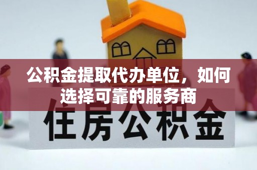 茂县公积金提取代办单位，如何选择可靠的服务商