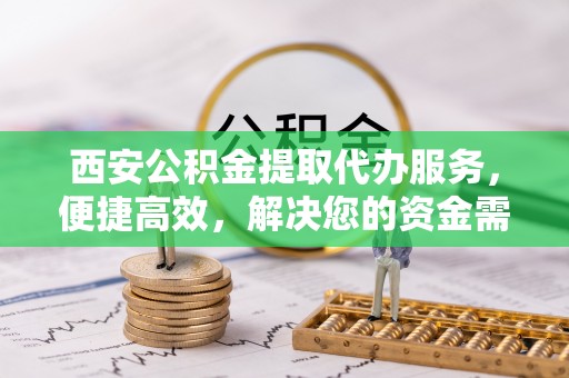 茂县西安公积金提取代办服务，便捷高效，解决您的资金需求