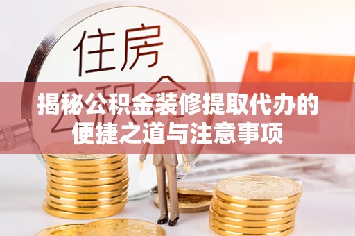 茂县揭秘公积金装修提取代办的便捷之道与注意事项