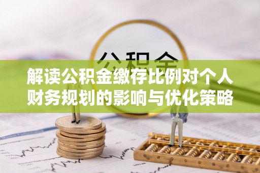 茂县解读公积金缴存比例对个人财务规划的影响与优化策略