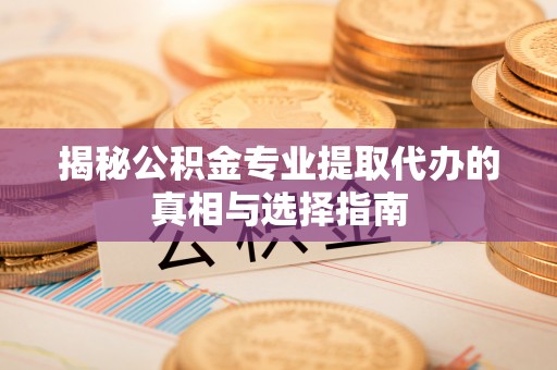 茂县揭秘公积金专业提取代办的真相与选择指南