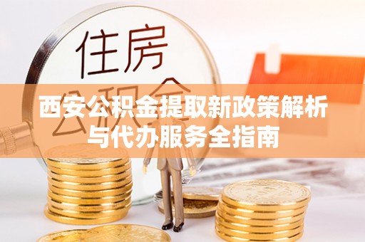 茂县西安公积金提取新政策解析与代办服务全指南