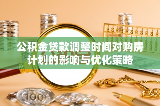 茂县公积金贷款调整时间对购房计划的影响与优化策略