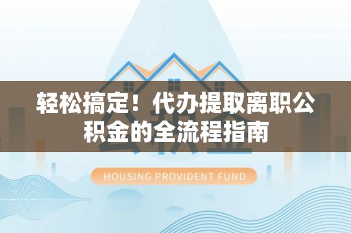 茂县轻松搞定！代办提取离职公积金的全流程指南