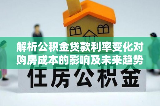 茂县解析公积金贷款利率变化对购房成本的影响及未来趋势