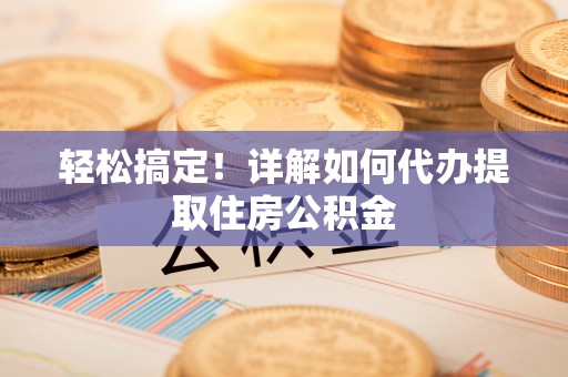 茂县轻松搞定！详解如何代办提取住房公积金