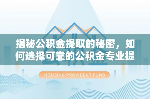 茂县揭秘公积金提取的秘密，如何选择可靠的公积金专业提取代办服务