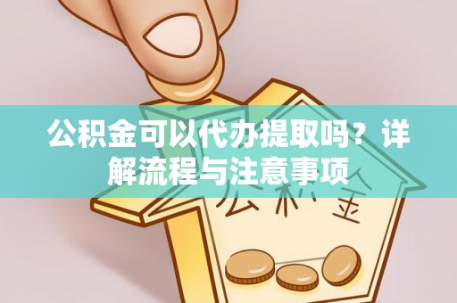 茂县公积金可以代办提取吗？详解流程与注意事项